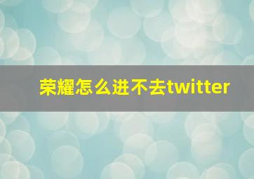 荣耀怎么进不去twitter