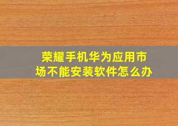 荣耀手机华为应用市场不能安装软件怎么办