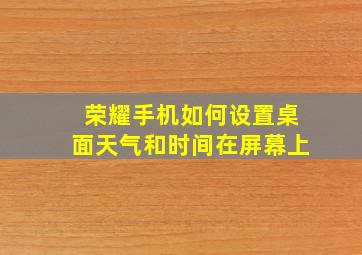 荣耀手机如何设置桌面天气和时间在屏幕上