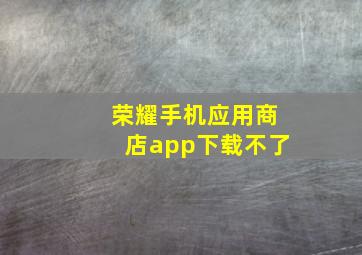 荣耀手机应用商店app下载不了