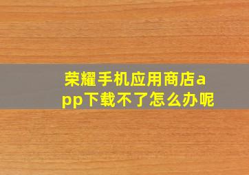 荣耀手机应用商店app下载不了怎么办呢