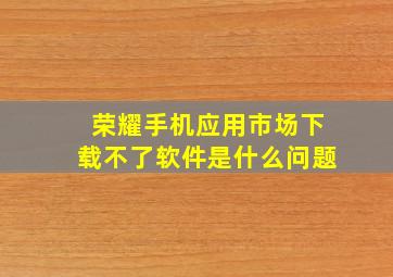 荣耀手机应用市场下载不了软件是什么问题