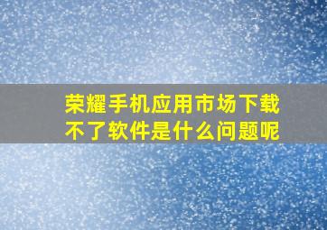 荣耀手机应用市场下载不了软件是什么问题呢