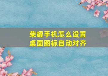 荣耀手机怎么设置桌面图标自动对齐