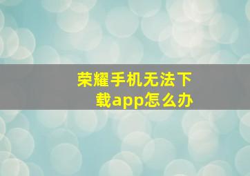 荣耀手机无法下载app怎么办