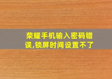 荣耀手机输入密码错误,锁屏时间设置不了