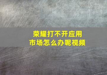 荣耀打不开应用市场怎么办呢视频