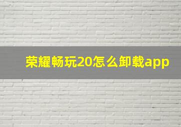 荣耀畅玩20怎么卸载app