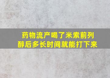 药物流产喝了米索前列醇后多长时间就能打下来