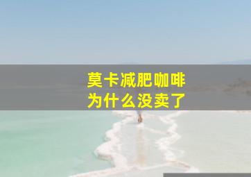 莫卡减肥咖啡为什么没卖了