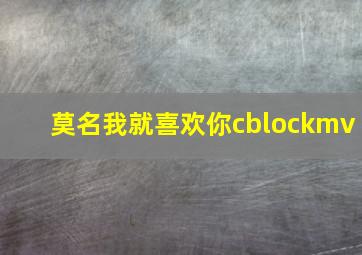 莫名我就喜欢你cblockmv