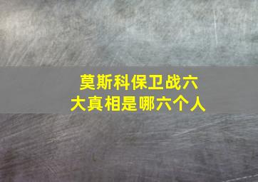 莫斯科保卫战六大真相是哪六个人