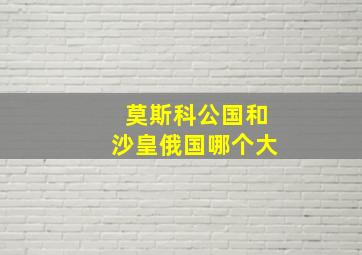 莫斯科公国和沙皇俄国哪个大