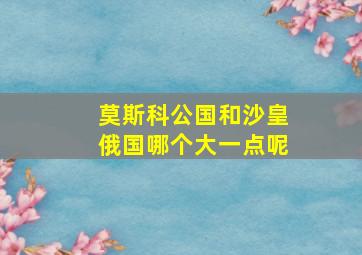 莫斯科公国和沙皇俄国哪个大一点呢