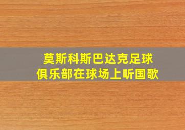 莫斯科斯巴达克足球俱乐部在球场上听国歌