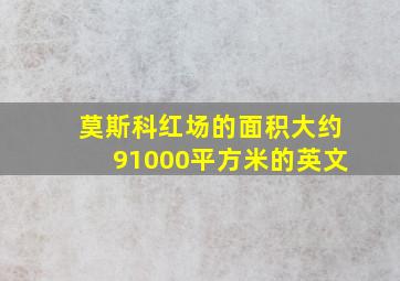 莫斯科红场的面积大约91000平方米的英文