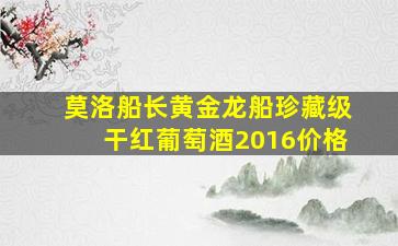 莫洛船长黄金龙船珍藏级干红葡萄酒2016价格