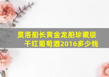 莫洛船长黄金龙船珍藏级干红葡萄酒2016多少钱