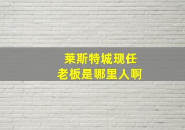 莱斯特城现任老板是哪里人啊