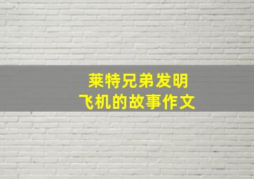 莱特兄弟发明飞机的故事作文