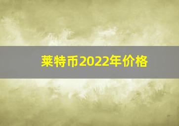 莱特币2022年价格