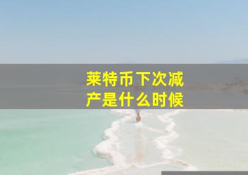 莱特币下次减产是什么时候