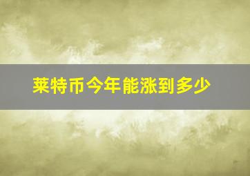 莱特币今年能涨到多少