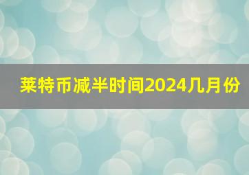 莱特币减半时间2024几月份