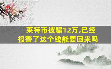 莱特币被骗12万,已经报警了这个钱能要回来吗