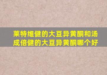 莱特维健的大豆异黄酮和汤成倍健的大豆异黄酮哪个好