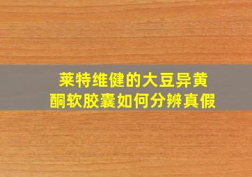 莱特维健的大豆异黄酮软胶囊如何分辨真假