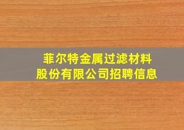 菲尔特金属过滤材料股份有限公司招聘信息