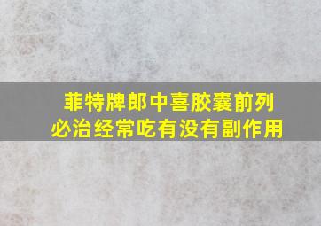 菲特牌郎中喜胶囊前列必治经常吃有没有副作用