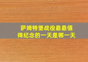 萨姆特堡战役最最值得纪念的一天是哪一天