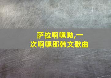 萨拉啊嘿呦,一次啊嘿那韩文歌曲