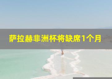 萨拉赫非洲杯将缺席1个月