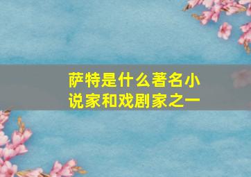 萨特是什么著名小说家和戏剧家之一