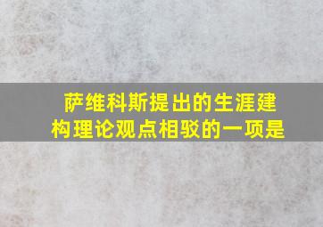 萨维科斯提出的生涯建构理论观点相驳的一项是