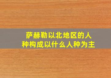 萨赫勒以北地区的人种构成以什么人种为主