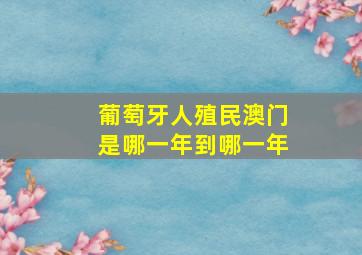 葡萄牙人殖民澳门是哪一年到哪一年