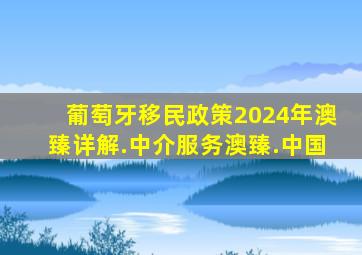 葡萄牙移民政策2024年澳臻详解.中介服务澳臻.中国