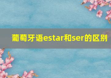 葡萄牙语estar和ser的区别