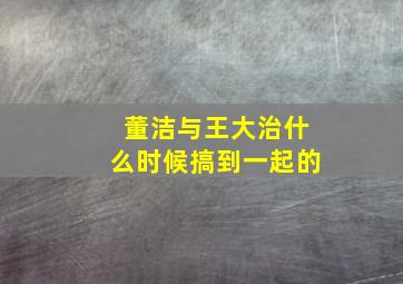 董洁与王大治什么时候搞到一起的