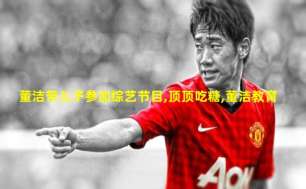 董洁带儿子参加综艺节目,顶顶吃糖,董洁教育