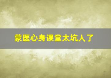 蒙医心身课堂太坑人了