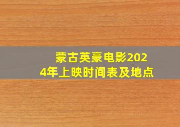 蒙古英豪电影2024年上映时间表及地点