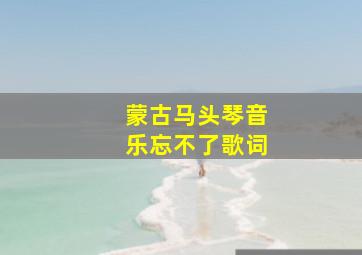 蒙古马头琴音乐忘不了歌词