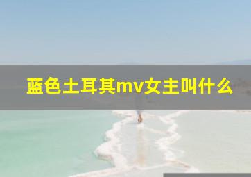 蓝色土耳其mv女主叫什么