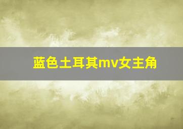 蓝色土耳其mv女主角