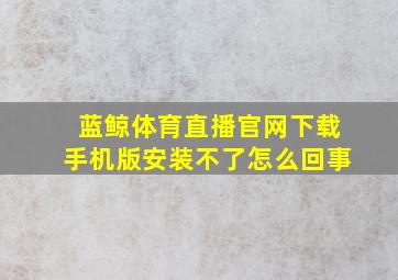 蓝鲸体育直播官网下载手机版安装不了怎么回事